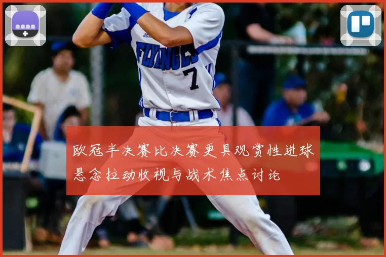 欧冠半决赛比决赛更具观赏性进球悬念拉动收视与战术焦点讨论