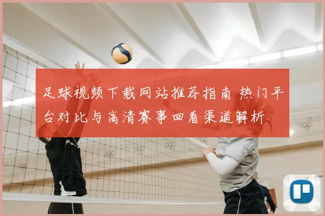 足球视频下载网站推荐指南 热门平台对比与高清赛事回看渠道解析