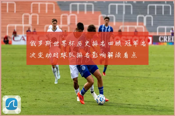 俄罗斯世界杯历史排名回顾 冠军名次变动对球队排名影响解读看点