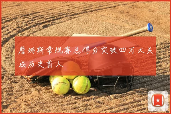 詹姆斯常规赛总得分突破四万大关成历史首人