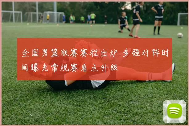 全国男篮联赛赛程出炉 多强对阵时间曝光常规赛看点升级