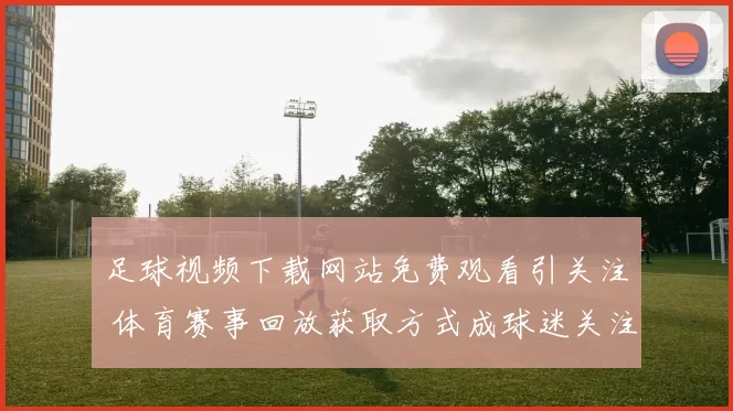 足球视频下载网站免费观看引关注 体育赛事回放获取方式成球迷关注点