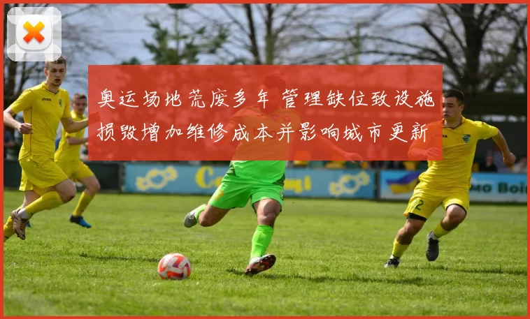 奥运场地荒废多年 管理缺位致设施损毁增加维修成本并影响城市更新规划