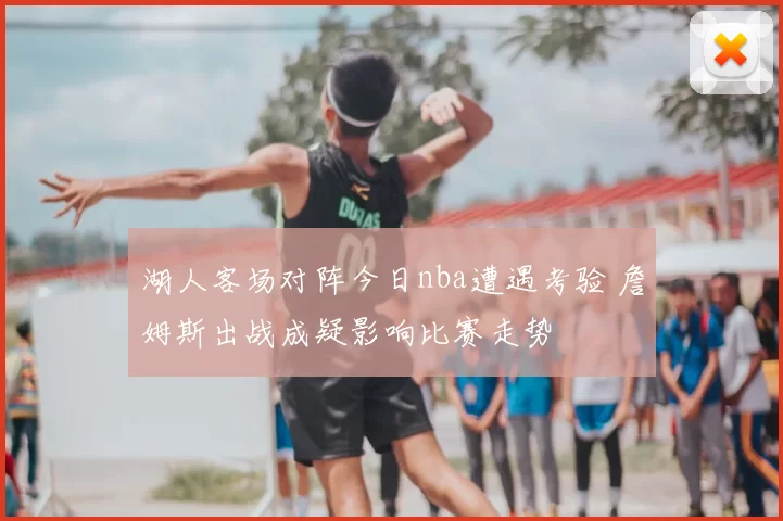 湖人客场对阵今日nba遭遇考验 詹姆斯出战成疑影响比赛走势