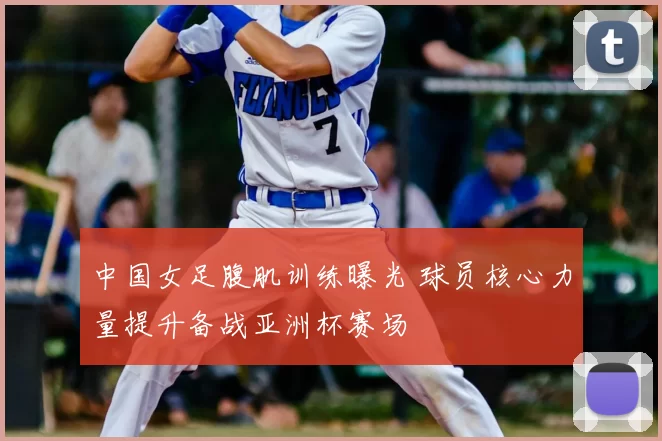 中国女足腹肌训练曝光 球员核心力量提升备战亚洲杯赛场