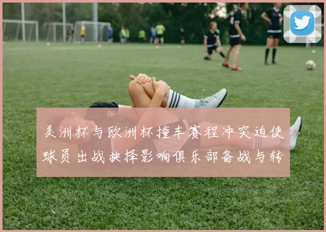 美洲杯与欧洲杯撞车赛程冲突迫使球员出战抉择影响俱乐部备战与转会安排