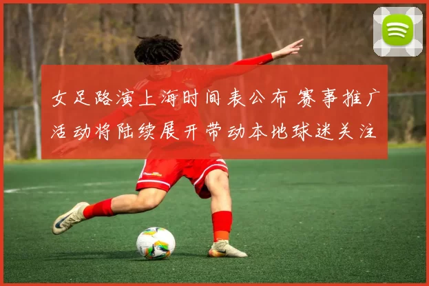 女足路演上海时间表公布 赛事推广活动将陆续展开带动本地球迷关注