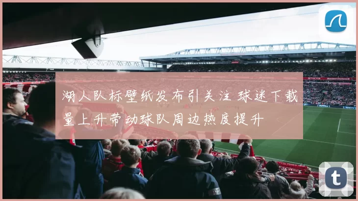 湖人队标壁纸发布引关注 球迷下载量上升带动球队周边热度提升