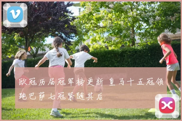 欧冠历届冠军榜更新 皇马十五冠领跑巴萨七冠紧随其后