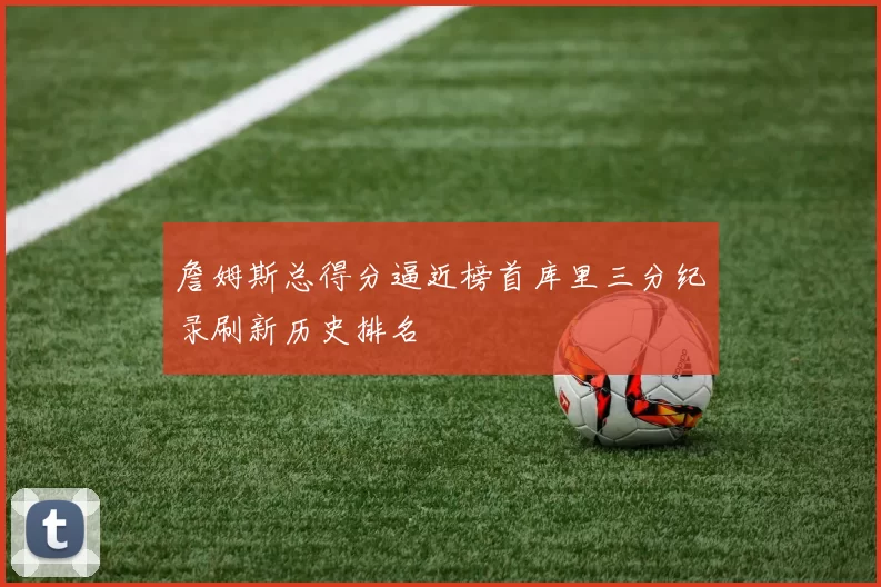 詹姆斯总得分逼近榜首库里三分纪录刷新历史排名