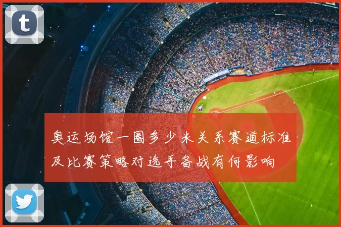 奥运场馆一圈多少米关系赛道标准及比赛策略对选手备战有何影响