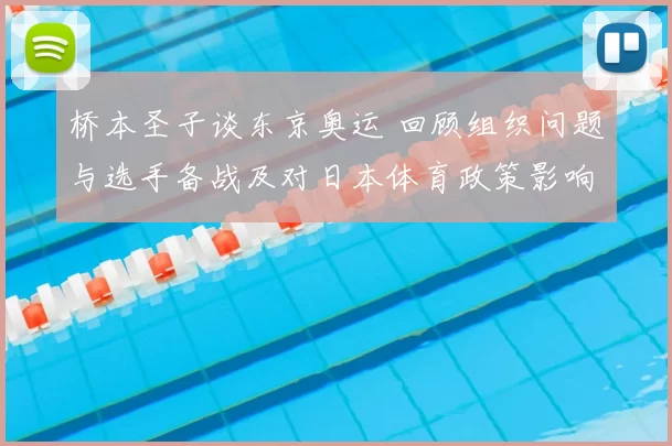 桥本圣子谈东京奥运 回顾组织问题与选手备战及对日本体育政策影响