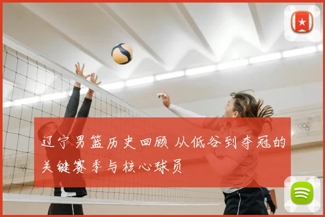 辽宁男篮历史回顾 从低谷到夺冠的关键赛季与核心球员