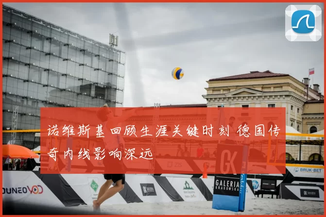 诺维斯基回顾生涯关键时刻 德国传奇内线影响深远