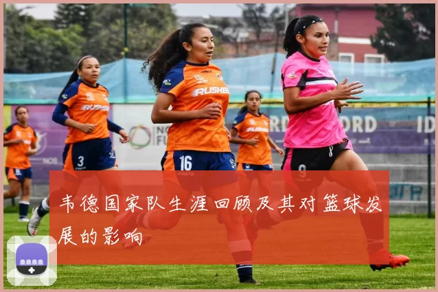 韦德国家队生涯回顾及其对篮球发展的影响