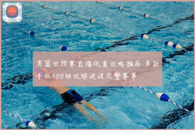 男篮世预赛直播观看攻略推荐 多款手机app助攻球迷追完整赛事