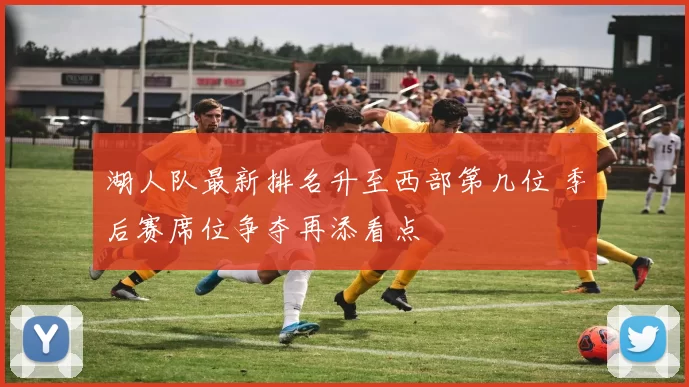 湖人队最新排名升至西部第几位 季后赛席位争夺再添看点