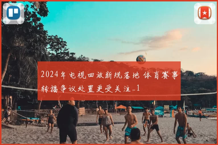 2024年电视回放新规落地 体育赛事转播争议处置更受关注_1