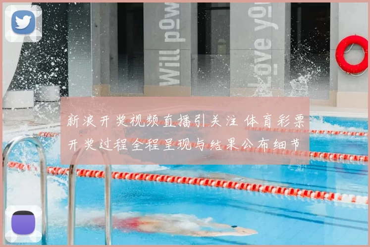 新浪开奖视频直播引关注 体育彩票开奖过程全程呈现与结果公布细节