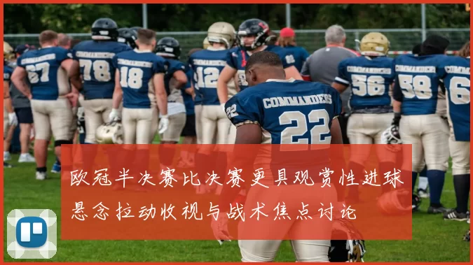 欧冠半决赛比决赛更具观赏性进球悬念拉动收视与战术焦点讨论