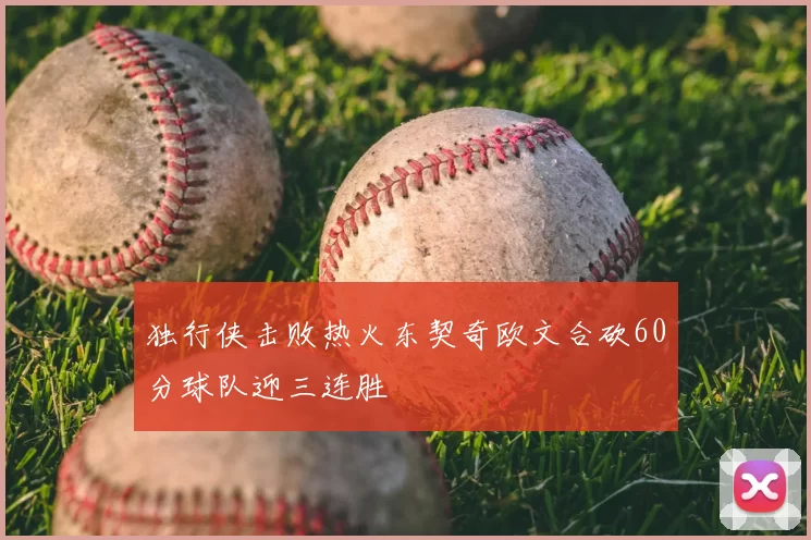 独行侠击败热火东契奇欧文合砍60分球队迎三连胜