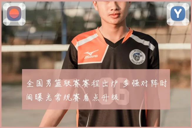 全国男篮联赛赛程出炉 多强对阵时间曝光常规赛看点升级