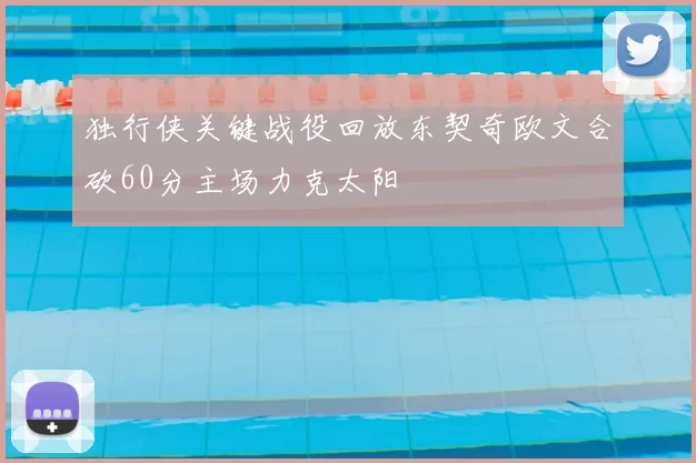 独行侠关键战役回放东契奇欧文合砍60分主场力克太阳