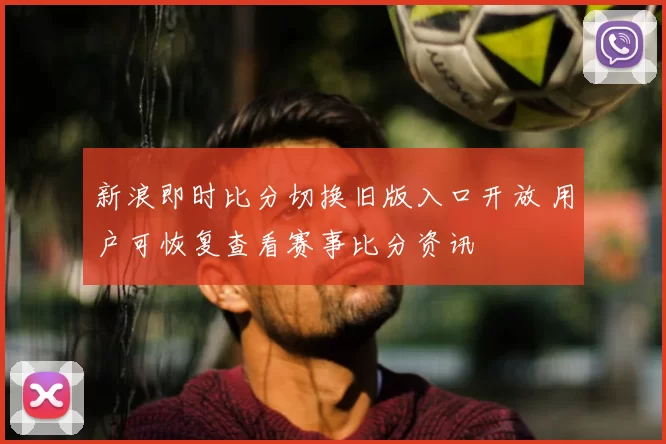 新浪即时比分切换旧版入口开放 用户可恢复查看赛事比分资讯