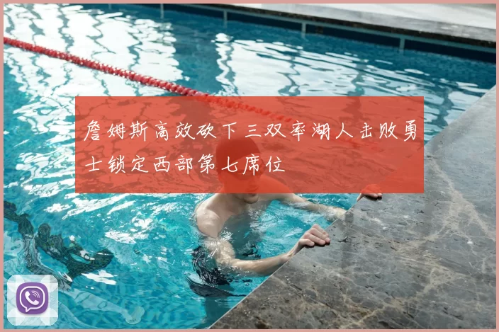 詹姆斯高效砍下三双率湖人击败勇士锁定西部第七席位