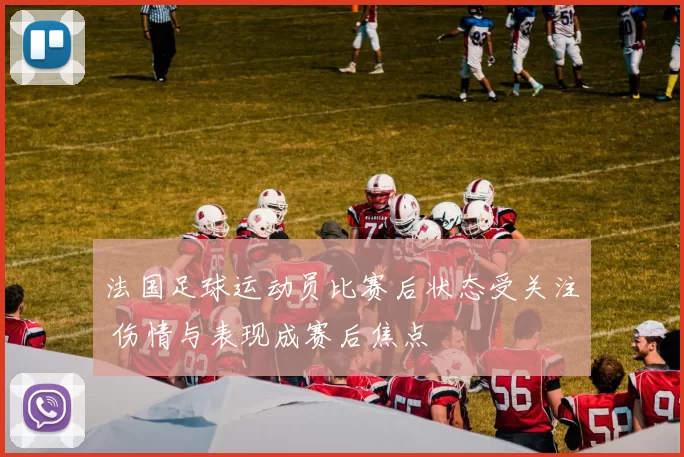 法国足球运动员比赛后状态受关注 伤情与表现成赛后焦点