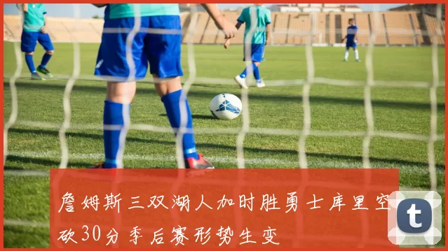 詹姆斯三双湖人加时胜勇士库里空砍30分季后赛形势生变