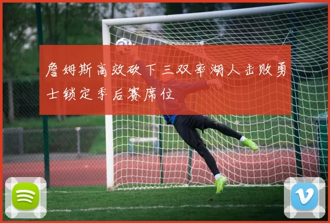 詹姆斯高效砍下三双率湖人击败勇士锁定季后赛席位