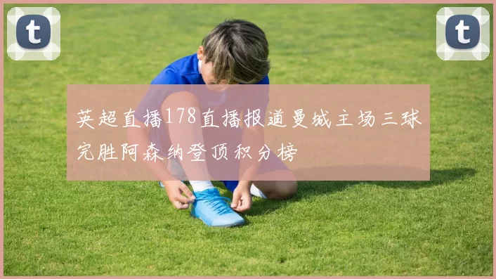英超直播178直播报道曼城主场三球完胜阿森纳登顶积分榜