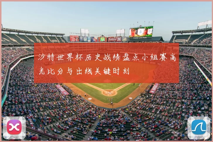 沙特世界杯历史战绩盘点小组赛高光比分与出线关键时刻