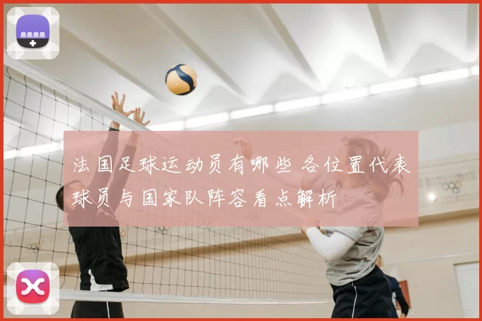 法国足球运动员有哪些 各位置代表球员与国家队阵容看点解析