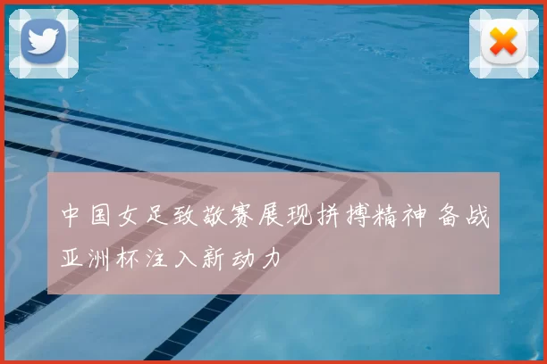 中国女足致敬赛展现拼搏精神 备战亚洲杯注入新动力