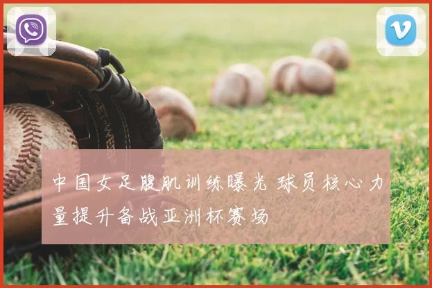 中国女足腹肌训练曝光 球员核心力量提升备战亚洲杯赛场