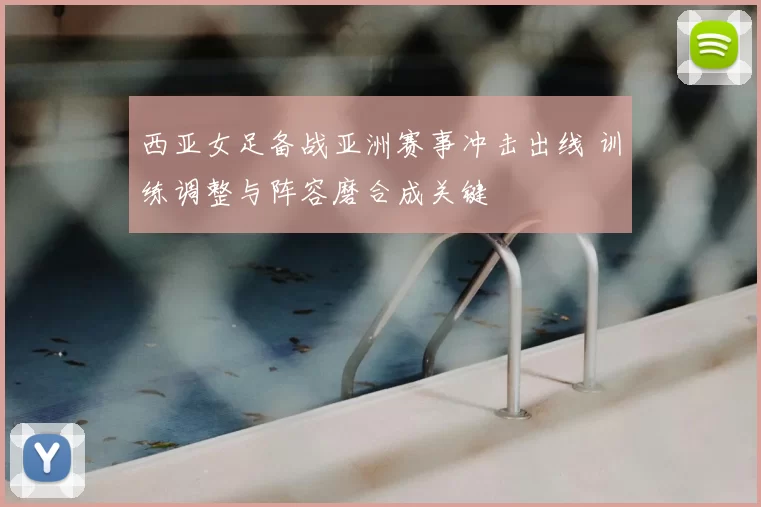 西亚女足备战亚洲赛事冲击出线 训练调整与阵容磨合成关键