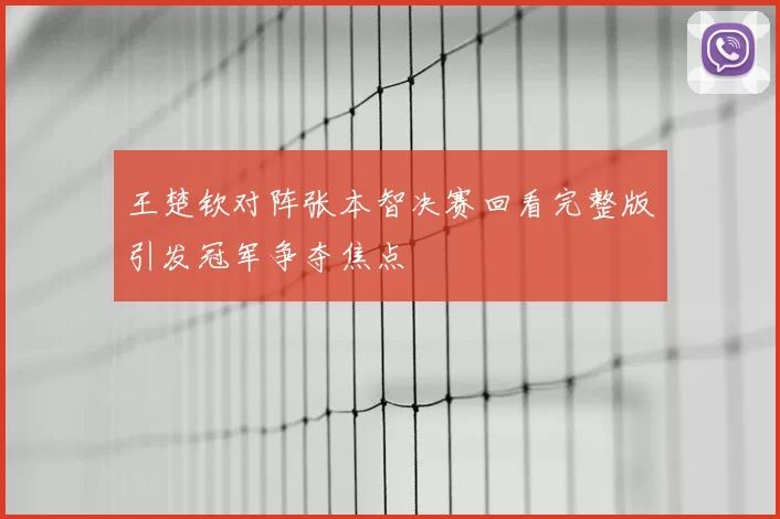 王楚钦对阵张本智决赛回看完整版引发冠军争夺焦点
