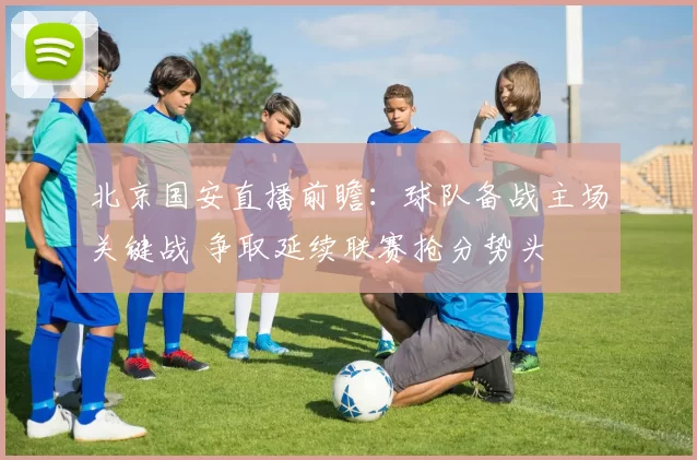 北京国安直播前瞻：球队备战主场关键战 争取延续联赛抢分势头