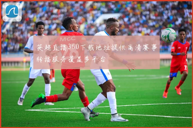 英超直播360下载地址提供高清赛事转播服务覆盖多平台