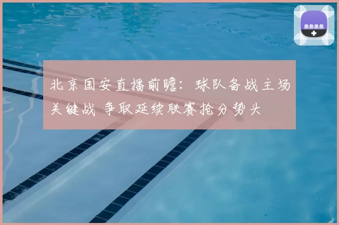 北京国安直播前瞻：球队备战主场关键战 争取延续联赛抢分势头