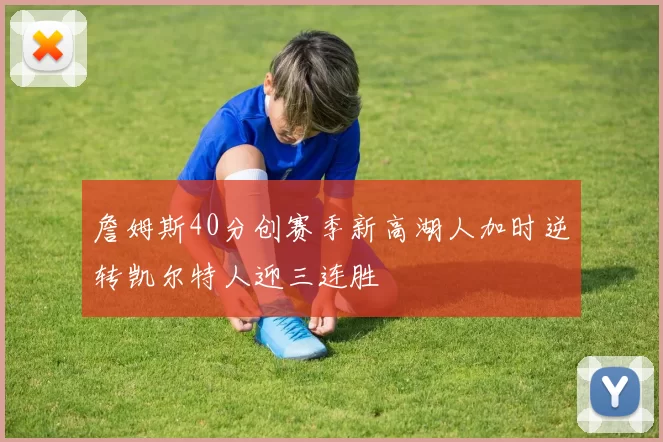 詹姆斯40分创赛季新高湖人加时逆转凯尔特人迎三连胜