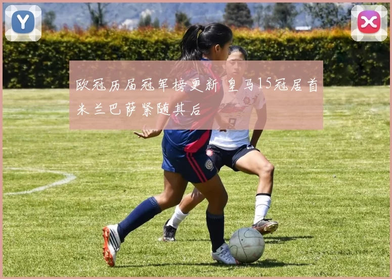 欧冠历届冠军榜更新 皇马15冠居首米兰巴萨紧随其后