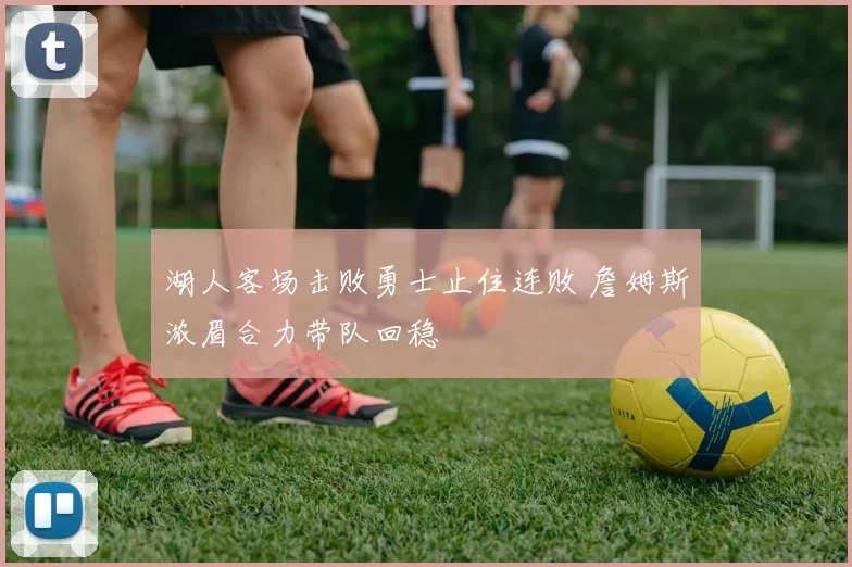 湖人客场击败勇士止住连败 詹姆斯浓眉合力带队回稳