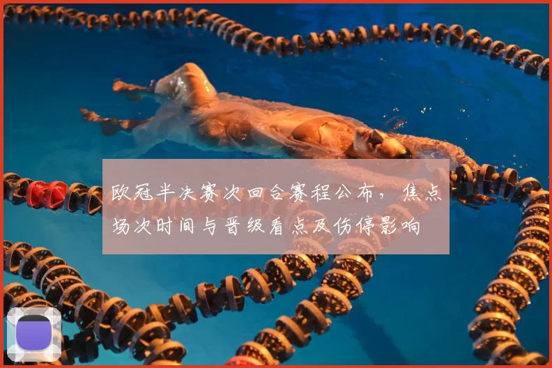 欧冠半决赛次回合赛程公布，焦点场次时间与晋级看点及伤停影响