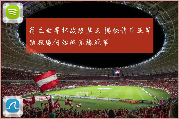 荷兰世界杯战绩盘点 揭秘昔日亚军劲旅缘何始终无缘冠军