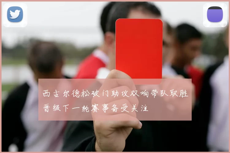 西古尔德松破门助攻双响带队取胜晋级下一轮赛事备受关注