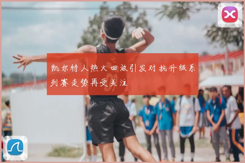 凯尔特人热火回放引发对抗升级系列赛走势再受关注