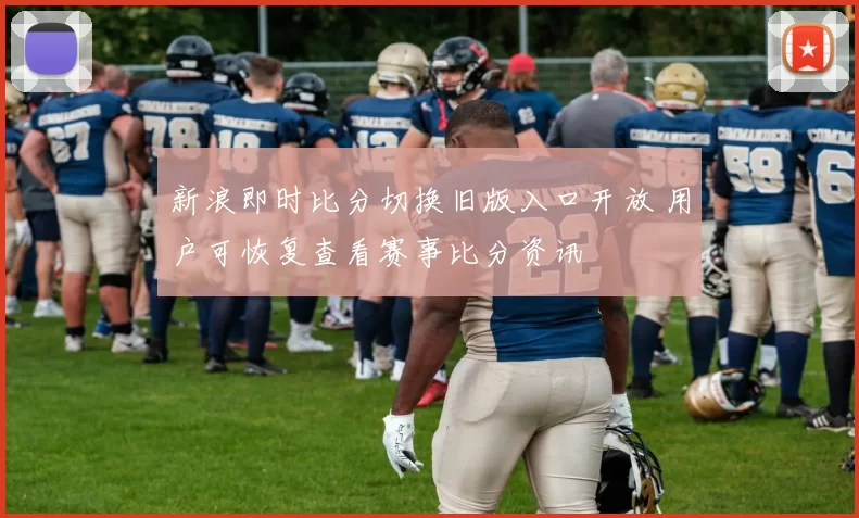 新浪即时比分切换旧版入口开放 用户可恢复查看赛事比分资讯